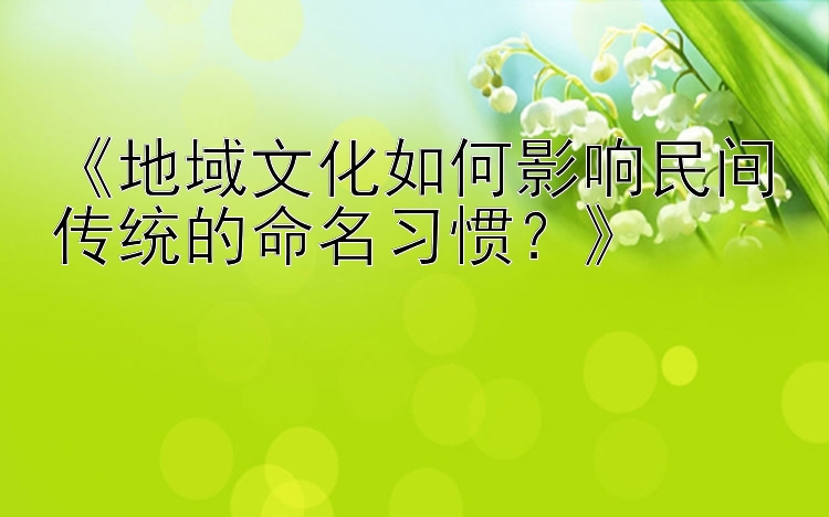 《地域文化如何影响民间传统的命名习惯？》