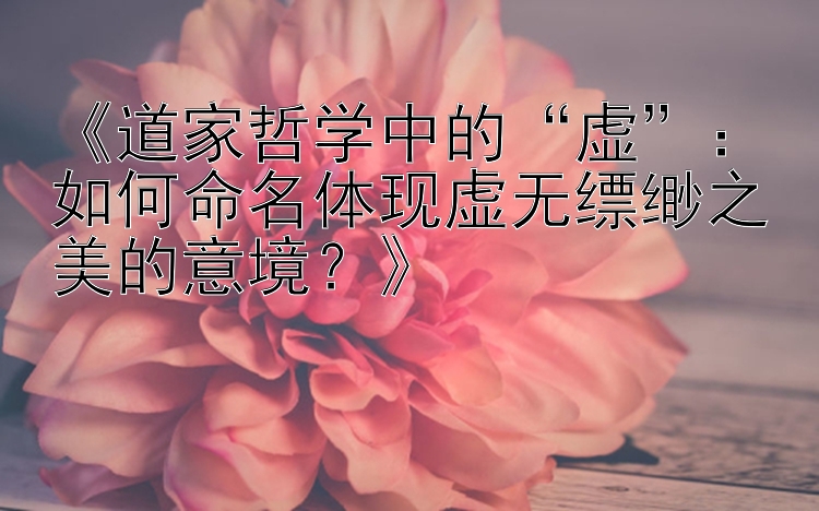 《道家哲学中的“虚”：如何命名体现虚无缥缈之美的意境？》