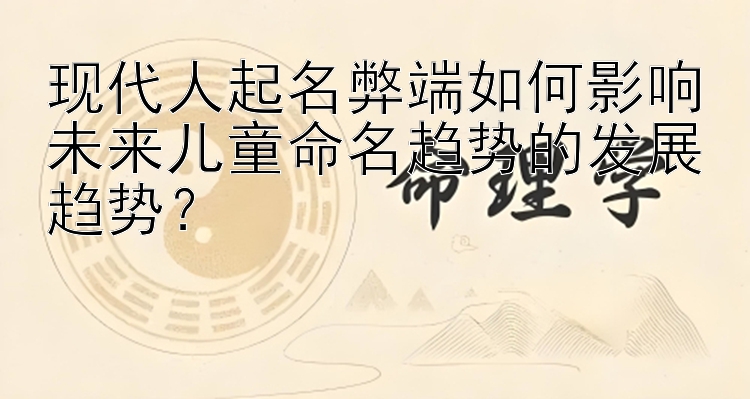 现代人起名弊端如何影响未来儿童命名趋势的发展趋势？