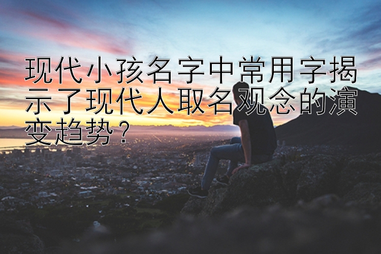 现代小孩名字中常用字揭示了现代人取名观念的演变趋势？